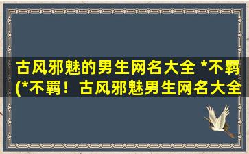 古风邪魅的男生网名大全 *不羁(*不羁！古风邪魅男生网名大全，独具特色的个性标签，让你的名字更加与众不同)